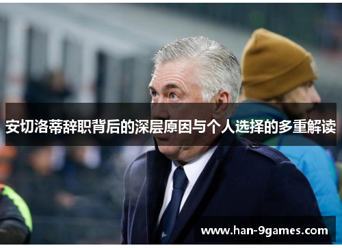安切洛蒂辞职背后的深层原因与个人选择的多重解读 安切洛蒂辞职背后的深层原因与个人选择的多重解读
