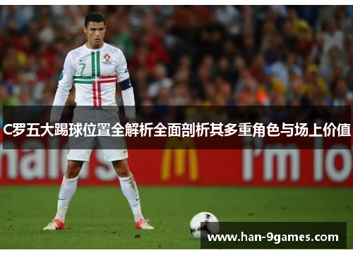 C罗五大踢球位置全解析全面剖析其多重角色与场上价值 C罗五大踢球位置全解析全面剖析其多重角色与场上价值