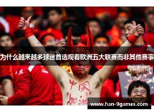 为什么越来越多球迷首选观看欧洲五大联赛而非其他赛事 为什么越来越多球迷首选观看欧洲五大联赛而非其他赛事
