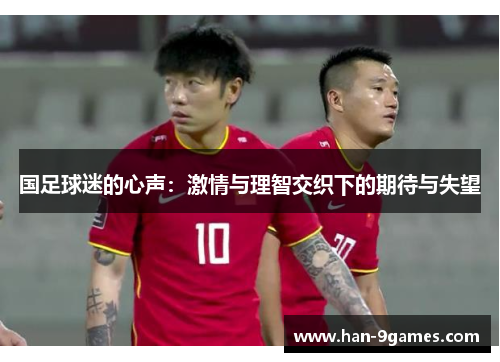 国足球迷的心声:激情与理智交织下的期待与失望 国足球迷的心声:激情与理智交织下的期待与失望