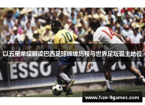 以五星荣耀解读巴西足球辉煌历程与世界足坛霸主地位 以五星荣耀解读巴西足球辉煌历程与世界足坛霸主地位