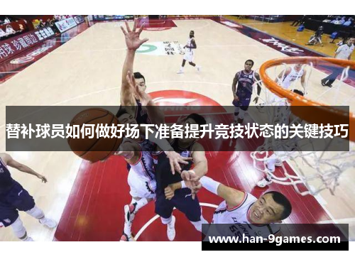替补球员如何做好场下准备提升竞技状态的关键技巧 替补球员如何做好场下准备提升竞技状态的关键技巧