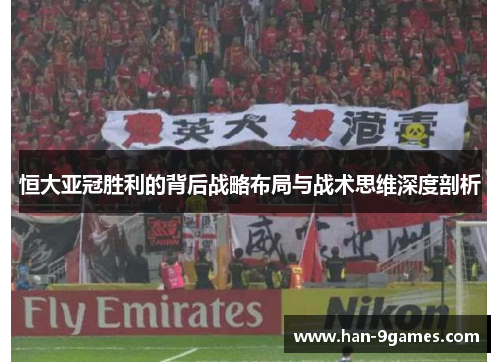 恒大亚冠胜利的背后战略布局与战术思维深度剖析 恒大亚冠胜利的背后战略布局与战术思维深度剖析