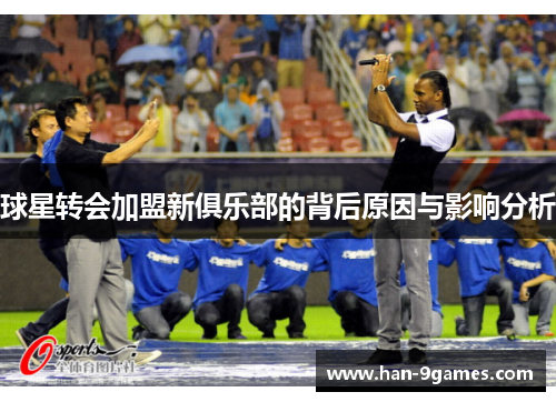 球星转会加盟新俱乐部的背后原因与影响分析 球星转会加盟新俱乐部的背后原因与影响分析