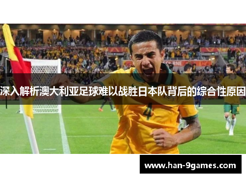 深入解析澳大利亚足球难以战胜日本队背后的综合性原因 深入解析澳大利亚足球难以战胜日本队背后的综合性原因