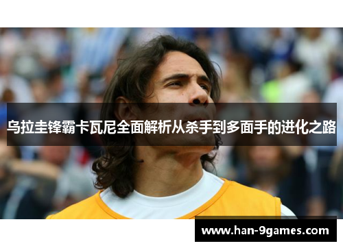 乌拉圭锋霸卡瓦尼全面解析从杀手到多面手的进化之路 乌拉圭锋霸卡瓦尼全面解析从杀手到多面手的进化之路