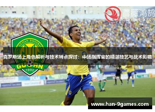 克罗斯场上角色解析与技术特点探讨:中场指挥官的精湛技艺与战术影响 克罗斯场上角色解析与技术特点探讨:中场指挥官的精湛技艺与战术影响