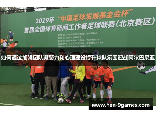 如何通过加强团队凝聚力和心理建设提升球队氛围迎战阿尔巴尼亚 如何通过加强团队凝聚力和心理建设提升球队氛围迎战阿尔巴尼亚