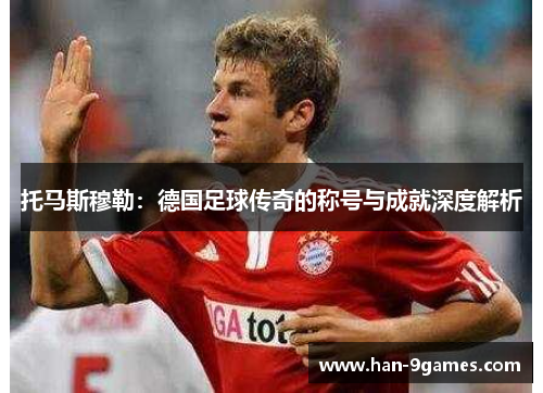 托马斯穆勒：德国足球传奇的称号与成就深度解析