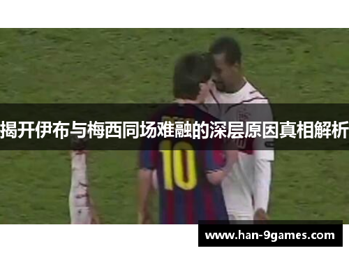 揭开伊布与梅西同场难融的深层原因真相解析 揭开伊布与梅西同场难融的深层原因真相解析