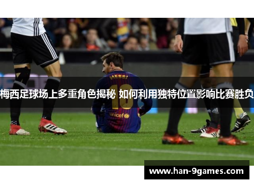 梅西足球场上多重角色揭秘 如何利用独特位置影响比赛胜负 梅西足球场上多重角色揭秘 如何利用独特位置影响比赛胜负