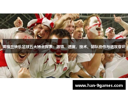 英格兰快乐足球五大特点探索:激情、速度、技术、团队协作与进攻意识 英格兰快乐足球五大特点探索:激情、速度、技术、团队协作与进攻意识