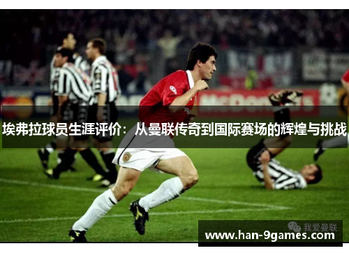 埃弗拉球员生涯评价:从曼联传奇到国际赛场的辉煌与挑战 埃弗拉球员生涯评价:从曼联传奇到国际赛场的辉煌与挑战