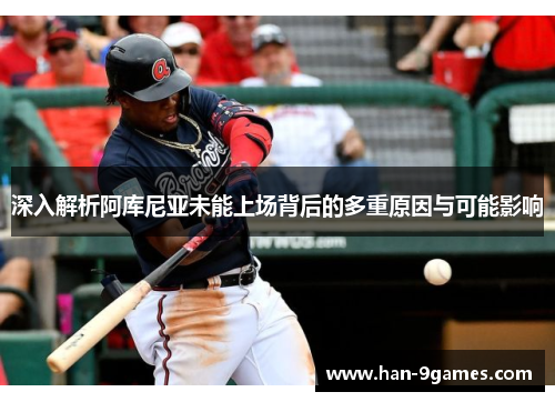 深入解析阿库尼亚未能上场背后的多重原因与可能影响 深入解析阿库尼亚未能上场背后的多重原因与可能影响