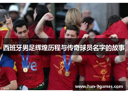 西班牙男足辉煌历程与传奇球员名字的故事 西班牙男足辉煌历程与传奇球员名字的故事