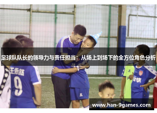 足球队队长的领导力与责任担当:从场上到场下的全方位角色分析 足球队队长的领导力与责任担当:从场上到场下的全方位角色分析