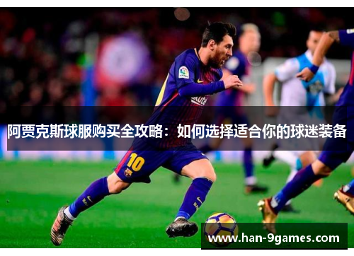 阿贾克斯球服购买全攻略:如何选择适合你的球迷装备 阿贾克斯球服购买全攻略:如何选择适合你的球迷装备