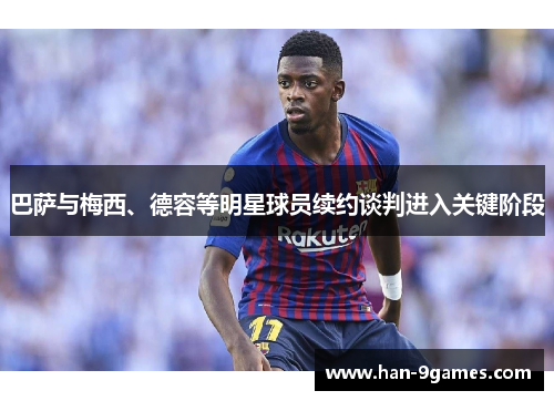 巴萨与梅西、德容等明星球员续约谈判进入关键阶段