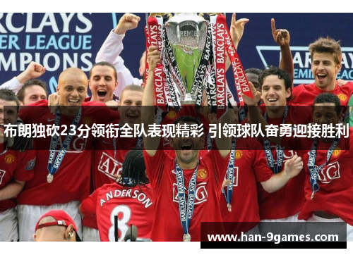 布朗独砍23分领衔全队表现精彩 引领球队奋勇迎接胜利 布朗独砍23分领衔全队表现精彩 引领球队奋勇迎接胜利