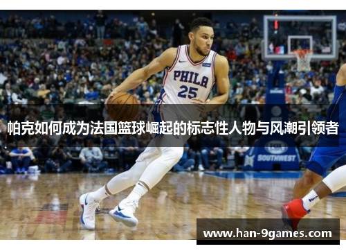 帕克如何成为法国篮球崛起的标志性人物与风潮引领者