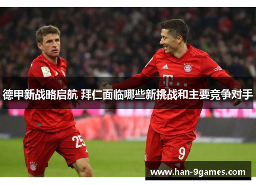 德甲新战略启航 拜仁面临哪些新挑战和主要竞争对手 德甲新战略启航 拜仁面临哪些新挑战和主要竞争对手