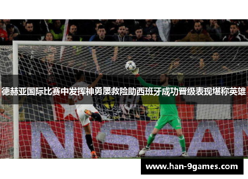 德赫亚国际比赛中发挥神勇屡救险助西班牙成功晋级表现堪称英雄 德赫亚国际比赛中发挥神勇屡救险助西班牙成功晋级表现堪称英雄