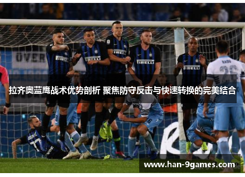 拉齐奥蓝鹰战术优势剖析 聚焦防守反击与快速转换的完美结合