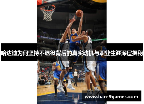 哈达迪为何坚持不退役背后的真实动机与职业生涯深层揭秘