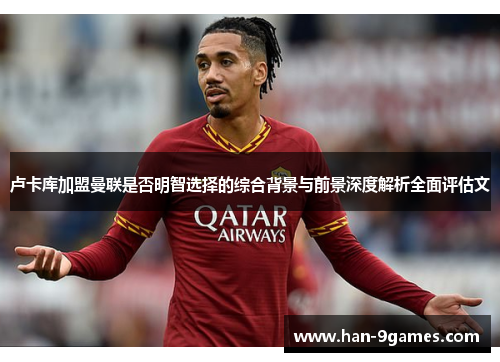 卢卡库加盟曼联是否明智选择的综合背景与前景深度解析全面评估文 卢卡库加盟曼联是否明智选择的综合背景与前景深度解析全面评估文