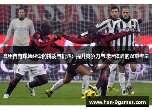 意甲自有球场建设的挑战与机遇:提升竞争力与球迷体验的双重考量 意甲自有球场建设的挑战与机遇:提升竞争力与球迷体验的双重考量