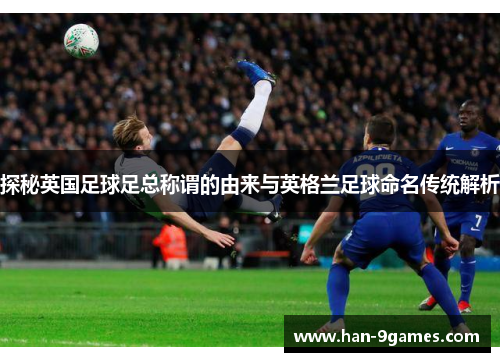 探秘英国足球足总称谓的由来与英格兰足球命名传统解析 探秘英国足球足总称谓的由来与英格兰足球命名传统解析