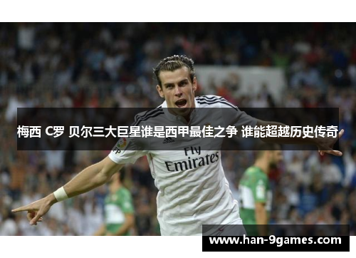 梅西 C罗 贝尔三大巨星谁是西甲最佳之争 谁能超越历史传奇