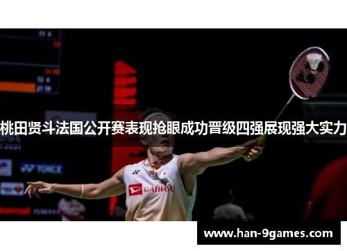 桃田贤斗法国公开赛表现抢眼成功晋级四强展现强大实力 桃田贤斗法国公开赛表现抢眼成功晋级四强展现强大实力
