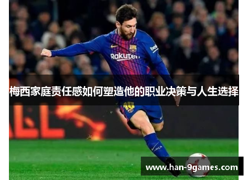 梅西家庭责任感如何塑造他的职业决策与人生选择