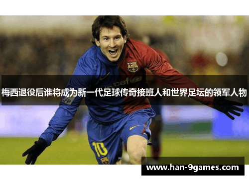 梅西退役后谁将成为新一代足球传奇接班人和世界足坛的领军人物