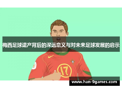 梅西足球遗产背后的深远意义与对未来足球发展的启示 梅西足球遗产背后的深远意义与对未来足球发展的启示