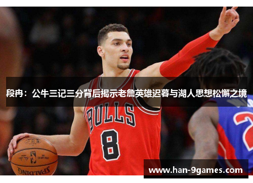 段冉：公牛三记三分背后揭示老詹英雄迟暮与湖人思想松懈之境