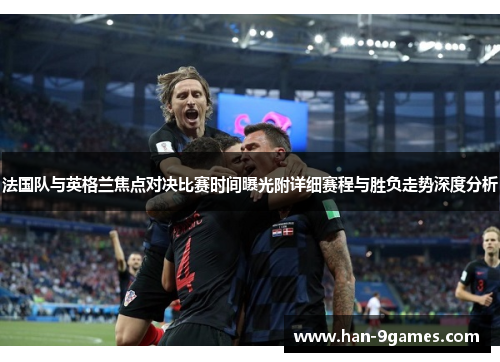 法国队与英格兰焦点对决比赛时间曝光附详细赛程与胜负走势深度分析