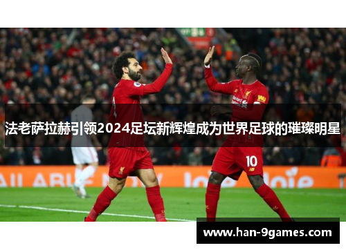 法老萨拉赫引领2024足坛新辉煌成为世界足球的璀璨明星