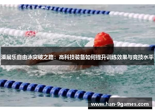 潘展乐自由泳突破之路:高科技装备如何提升训练效果与竞技水平 潘展乐自由泳突破之路:高科技装备如何提升训练效果与竞技水平