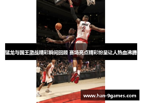 猛龙与国王激战精彩瞬间回顾 赛场亮点精彩纷呈让人热血沸腾 猛龙与国王激战精彩瞬间回顾 赛场亮点精彩纷呈让人热血沸腾