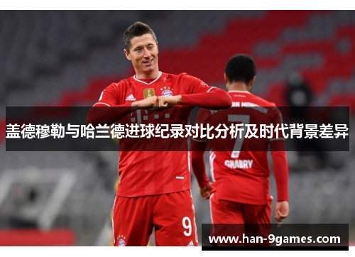 盖德穆勒与哈兰德进球纪录对比分析及时代背景差异 盖德穆勒与哈兰德进球纪录对比分析及时代背景差异