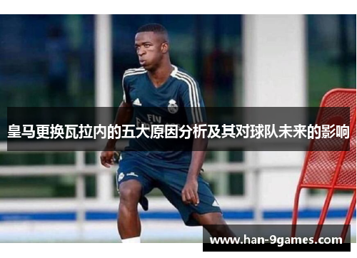 皇马更换瓦拉内的五大原因分析及其对球队未来的影响 皇马更换瓦拉内的五大原因分析及其对球队未来的影响