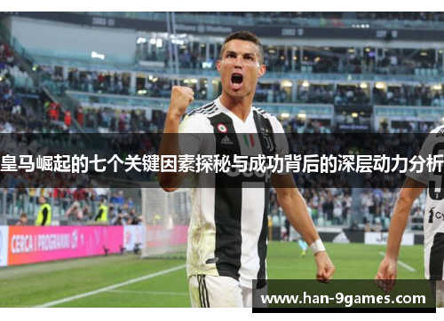 皇马崛起的七个关键因素探秘与成功背后的深层动力分析 皇马崛起的七个关键因素探秘与成功背后的深层动力分析
