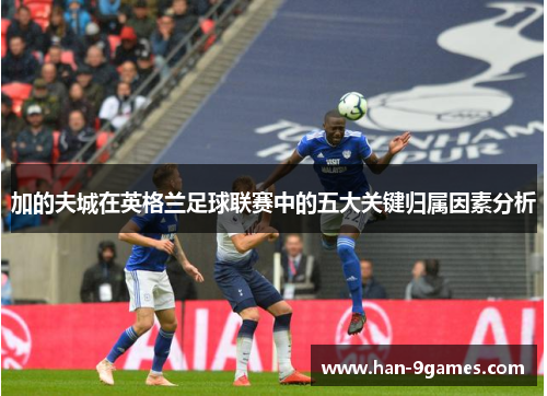 加的夫城在英格兰足球联赛中的五大关键归属因素分析 加的夫城在英格兰足球联赛中的五大关键归属因素分析