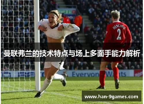 曼联弗兰的技术特点与场上多面手能力解析 曼联弗兰的技术特点与场上多面手能力解析