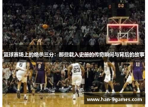 篮球赛场上的绝杀三分:那些载入史册的传奇瞬间与背后的故事 篮球赛场上的绝杀三分:那些载入史册的传奇瞬间与背后的故事
