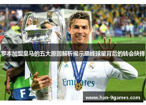 罗本加盟皇马的五大原因解析揭示巅峰球星背后的转会抉择 罗本加盟皇马的五大原因解析揭示巅峰球星背后的转会抉择