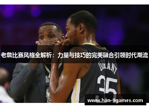 老詹比赛风格全解析:力量与技巧的完美融合引领时代潮流 老詹比赛风格全解析:力量与技巧的完美融合引领时代潮流