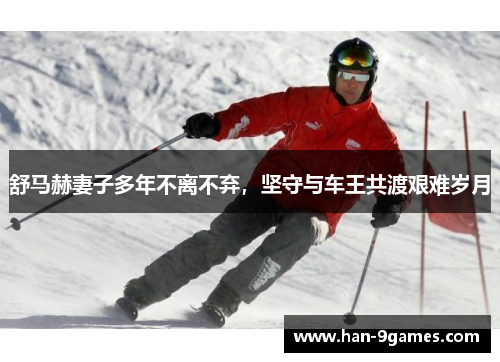 舒马赫妻子多年不离不弃，坚守与车王共渡艰难岁月